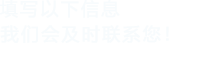 填寫(xiě)以下信息，我們會(huì)及時(shí)聯(lián)系您！